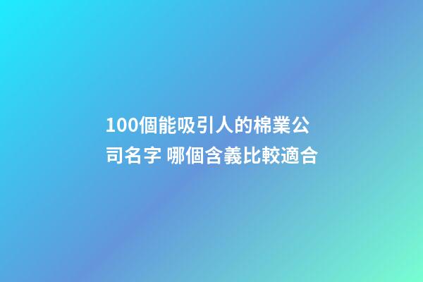 100個能吸引人的棉業公司名字 哪個含義比較適合